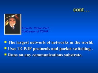 cont… <ul><li>The largest network of networks in the world. </li></ul><ul><li>Uses TCP/IP protocols and packet switching ....