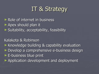 IT & Strategy Role of internet in business Apex should plan it Suitability, acceptability, feasibility  Kalakota & Robinson Knowledge building & capability evaluation Develop a comprehensive e-business design E-business blue print Application development and deployment 