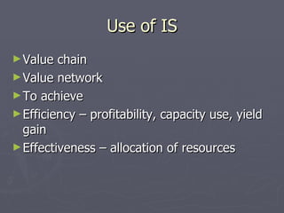 Use of IS Value chain Value network To achieve Efficiency – profitability, capacity use, yield gain Effectiveness – allocation of resources 