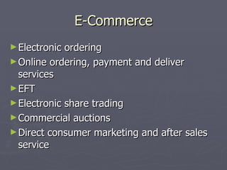 E-Commerce Electronic ordering Online ordering, payment and deliver services EFT Electronic share trading Commercial auctions Direct consumer marketing and after sales service 