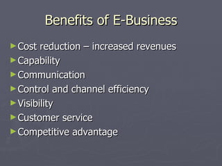 Benefits of E-Business Cost reduction – increased revenues Capability Communication Control and channel efficiency Visibility Customer service Competitive advantage 