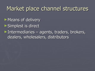 Market place channel structures Means of delivery Simplest is direct Intermediaries – agents, traders, brokers, dealers, wholesalers, distributors 