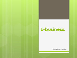E-business.
Joel Pérez Suárez
 