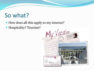 So what?
 How does all this apply to my interest?
 Hospitality? Tourism?
 