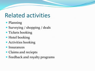 Related activities
 Planning
 Surveying / shopping / deals
 Tickets booking
 Hotel booking
 Activities booking
 Insurances
 Claims and reciepts
 Feedback and royalty programs
 