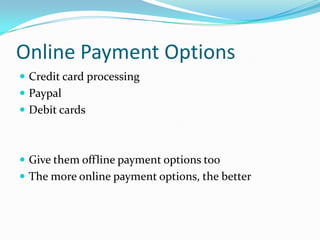 Online Payment Options
 Credit card processing
 Paypal
 Debit cards



 Give them offline payment options too
 The more online payment options, the better
 