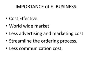 IMPORTANCE of E- BUSINESS:

•   Cost Effective.
•   World wide market
•   Less advertising and marketing cost
•   Streamline the ordering process.
•   Less communication cost.
 