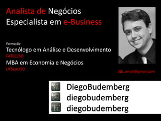 Analista de Negócios
Especialista em e-Business

Formação
Tecnólogo em Análise e Desenvolvimento
FATEC/SO
MBA em Economia e Negócios
UFScar/SO
                                         dtb,.email@gmail.com
 