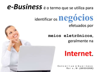 e-Business é o termo que se utiliza para
            identificar os   negócios
                                        efetuados por

                    meios eletrônicos,
                            geralmente na


                                    Internet.
                             C o n c e i t u e e -b u s i n e s s
                                      R e i s , M . (28/03/2008)
 