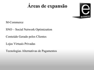 Áreas de expansão
M-Commerce
SNO – Social Network Optimization
Conteúdo Gerado pelos Clientes
Lojas Virtuais Privadas
Tecnologias Alternativas de Pagamentos
 