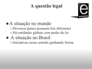 A questão legal
●A situação no mundo
○Diversos países possuem leis diferentes
○Há entidades globais sem poder de lei
● A situação no Brasil
○Iniciativas nesse sentido ganhando forma
 