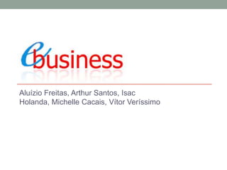 E-BUSINESS
Aluízio Freitas, Arthur Santos, Isac
Holanda, Michelle Cacais, Vítor Veríssimo

 