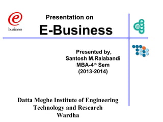 Presentation on

E-Business
Presented by,
Santosh M.Ralabandi
MBA-4th Sem
(2013-2014)

Datta Meghe Institute of Engineering
Technology and Research
Wardha

 