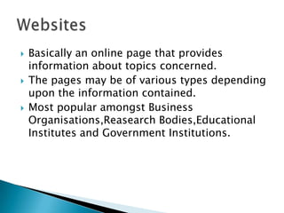 





Basically an online page that provides
information about topics concerned.
The pages may be of various types depending
upon the information contained.
Most popular amongst Business
Organisations,Reasearch Bodies,Educational
Institutes and Government Institutions.

 