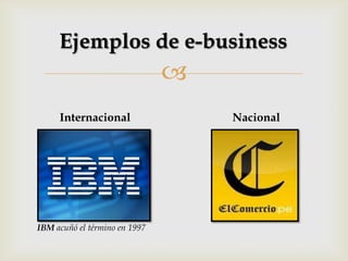 
Ejemplos de e-business
Internacional Nacional
IBM acuñó el término en 1997
 