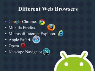 Different Web Browsers 
• Google Chrome. 
• Mozilla Firefox. 
• Microsoft Internet Explorer. 
• Apple Safari. 
• Opera. 
• Netscape Navigator. 
 