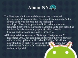 Decline.(Cont.) 
On 28 December 2007, the Netscape developers 
announced that AOL had canceled development 
of Netscape Na...
