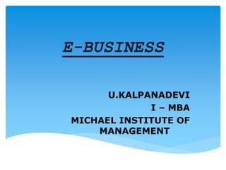 E-BUSINESS 
U.KALPANADEVI 
I – MBA 
MICHAEL INSTITUTE OF 
MANAGEMENT 
 
