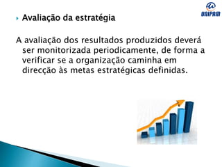  Avaliação da estratégia
A avaliação dos resultados produzidos deverá
ser monitorizada periodicamente, de forma a
verificar se a organização caminha em
direcção às metas estratégicas definidas.
 