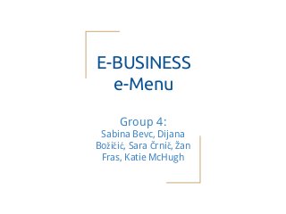 E-BUSINESS
e-Menu
Group 4:
Sabina Bevc, Dijana
Božičić, Sara Črnič, Žan
Fras, Katie McHugh
 