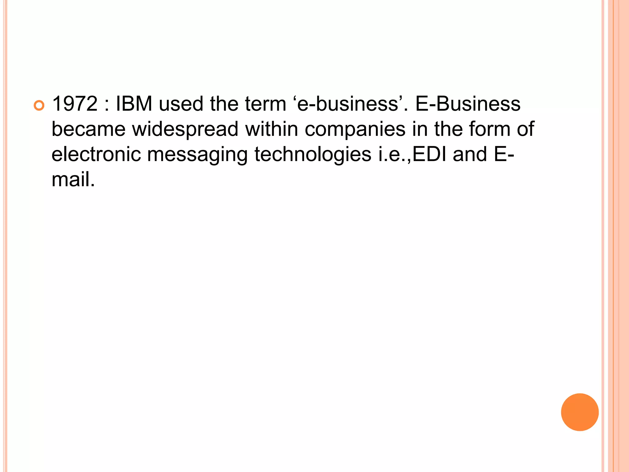  1972 : IBM used the term ‘e-business’. E-Business
became widespread within companies in the form of
electronic messaging technologies i.e.,EDI and E-
mail.
 