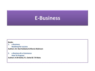 E-Business
Books:
1. e-Business
Roadmap for success
Authors: Dr. Ravi Kalakota & Marcia Robinson
2. e-Business & e-Commerce
How To Program
Authors: H.M Deitel, P.J. Deitel & T.R Nieto
 