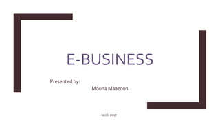 E-BUSINESS
Presented by:
Mouna Maazoun
2016-2017
 