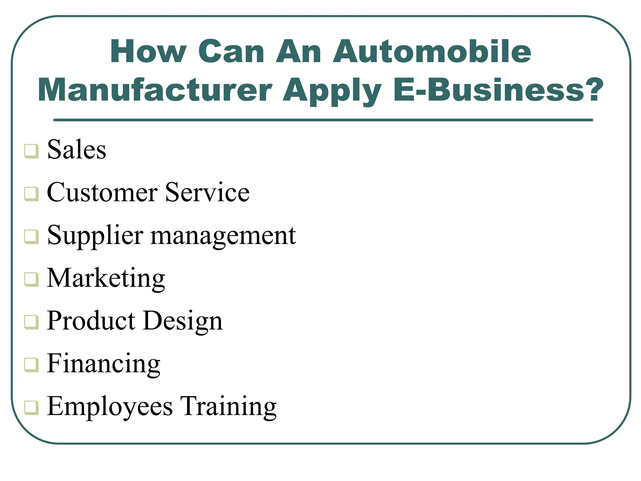 How Can An Automobile
Manufacturer Apply E-Business?
 Sales
 Customer Service
 Supplier management
 Marketing
 Product Design
 Financing
 Employees Training
 