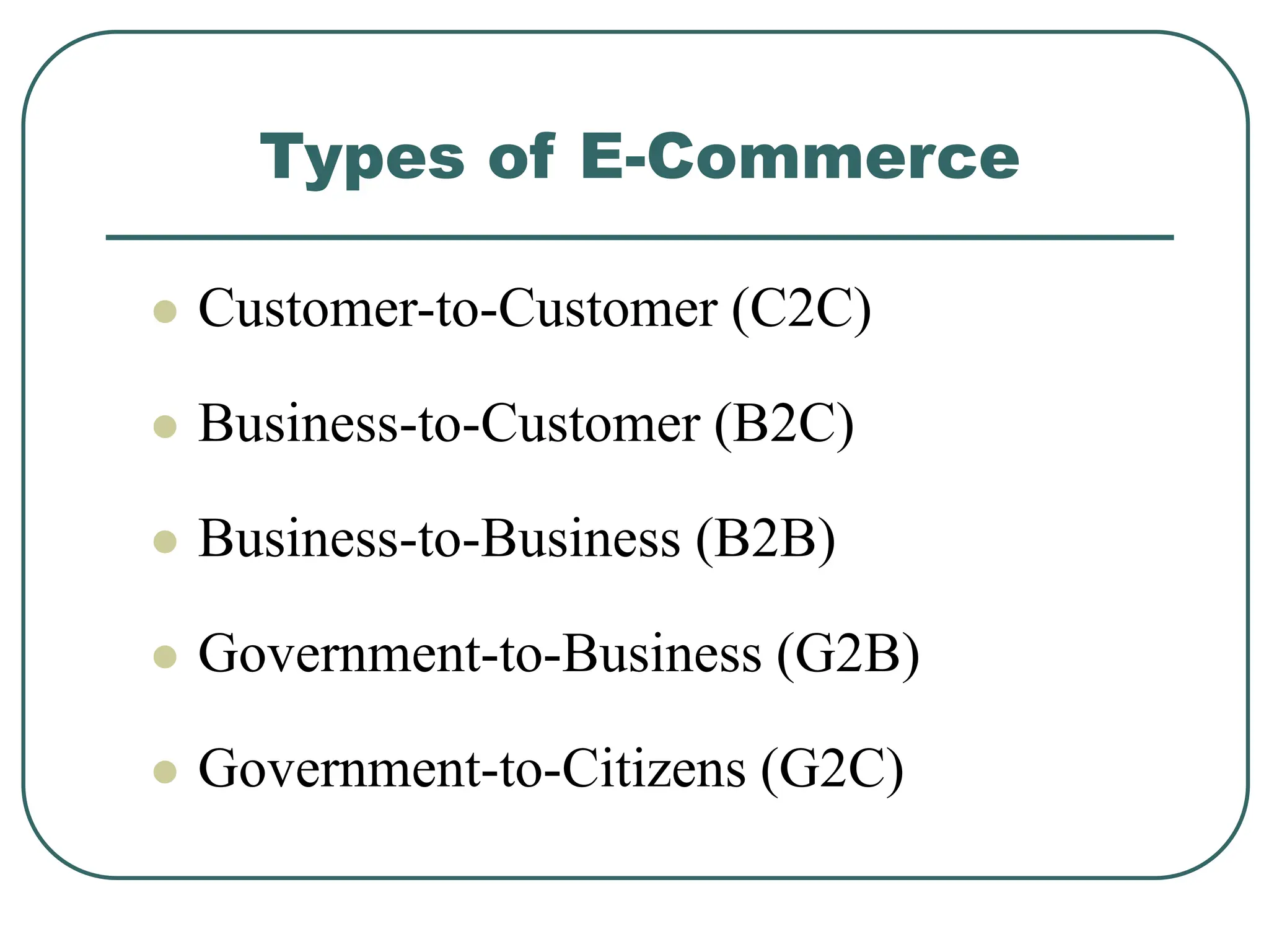 Types of E-Commerce
 Customer-to-Customer (C2C)
 Business-to-Customer (B2C)
 Business-to-Business (B2B)
 Government-to-Business (G2B)
 Government-to-Citizens (G2C)
 
