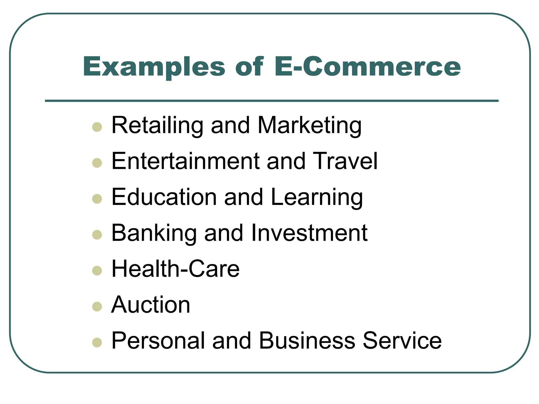 Examples of E-Commerce
 Retailing and Marketing
 Entertainment and Travel
 Education and Learning
 Banking and Investment
 Health-Care
 Auction
 Personal and Business Service
 
