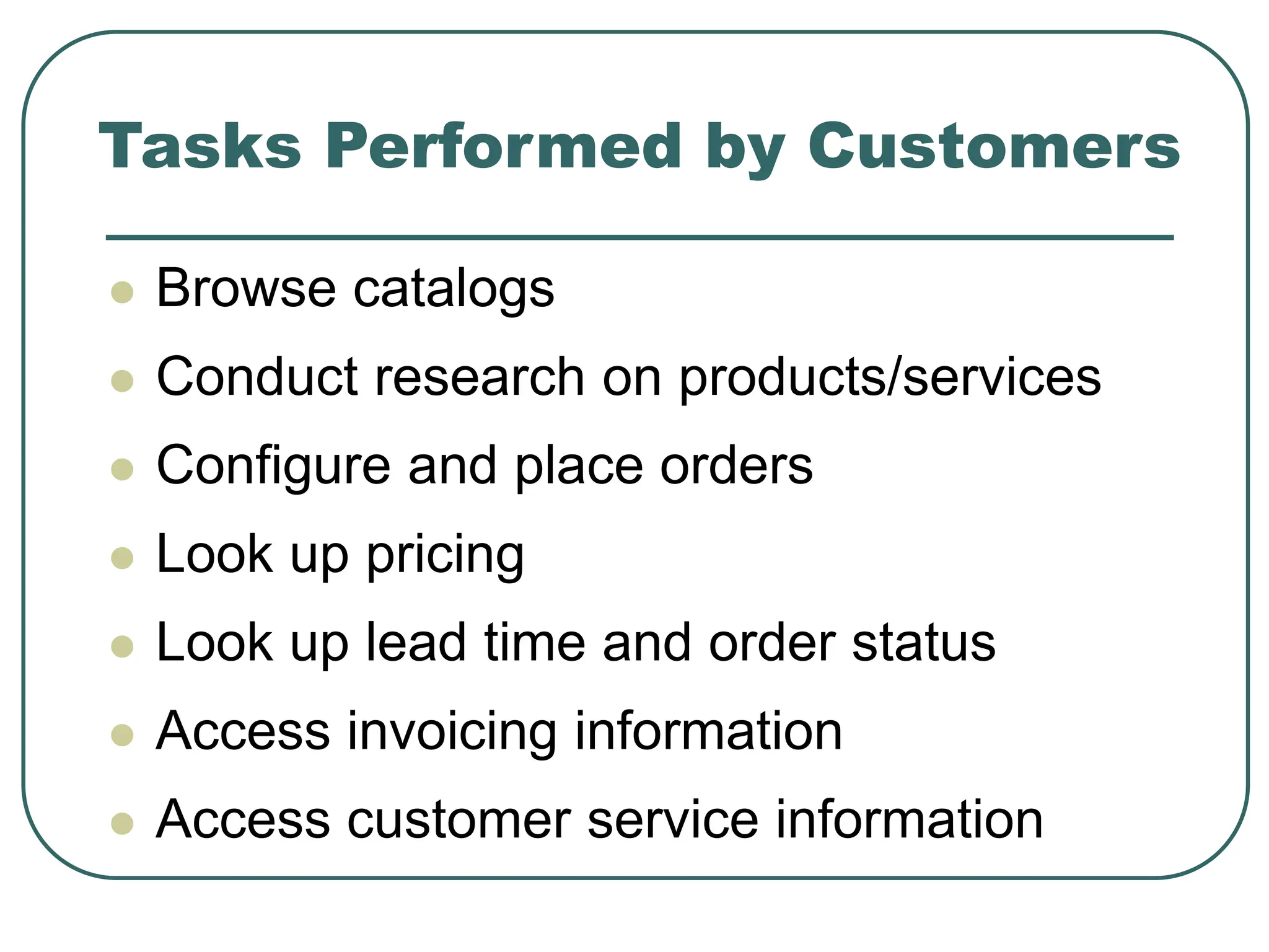 Tasks Performed by Customers
 Browse catalogs
 Conduct research on products/services
 Configure and place orders
 Look up pricing
 Look up lead time and order status
 Access invoicing information
 Access customer service information
 