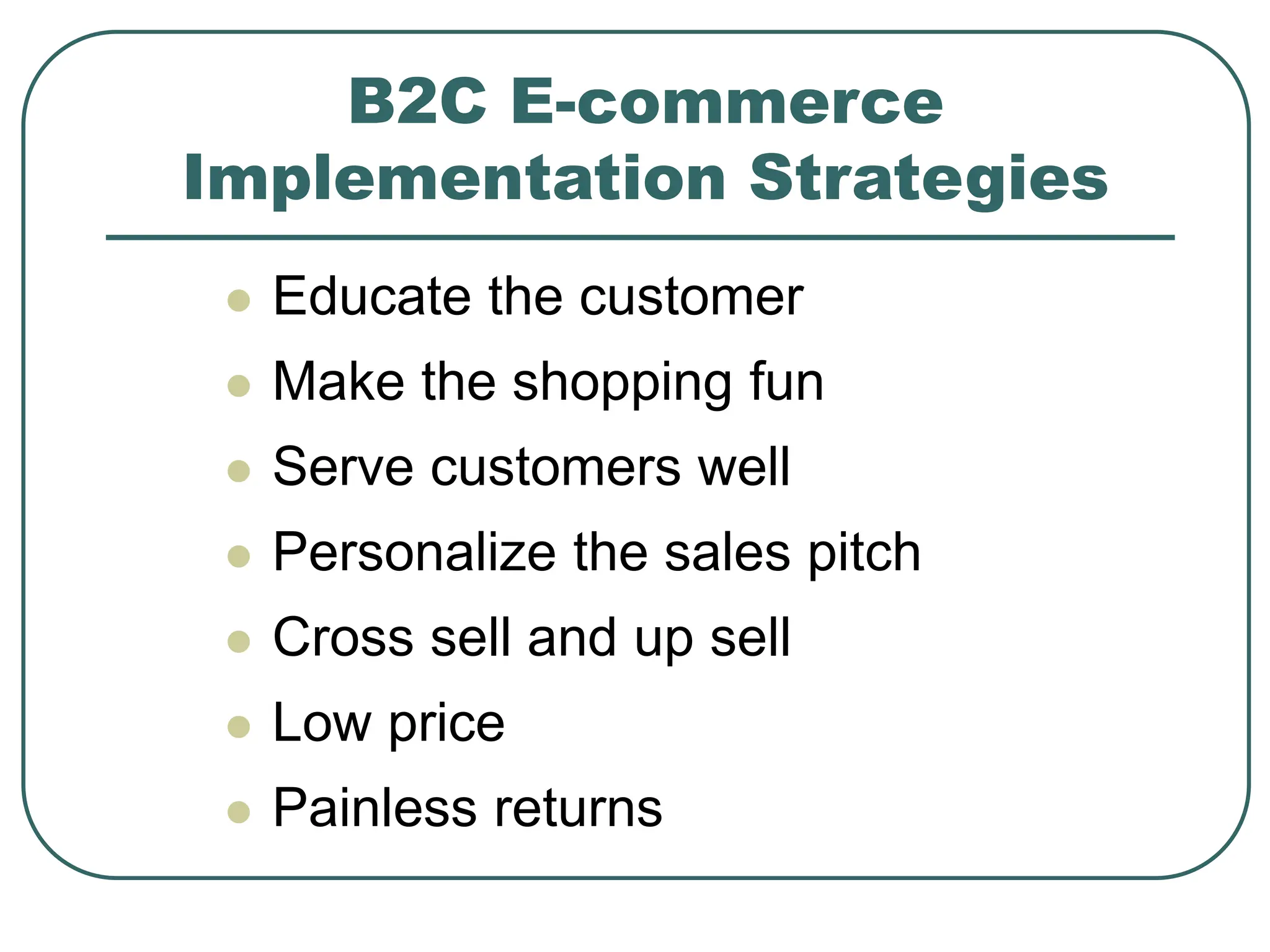 B2C E-commerce
Implementation Strategies
 Educate the customer
 Make the shopping fun
 Serve customers well
 Personalize the sales pitch
 Cross sell and up sell
 Low price
 Painless returns
 