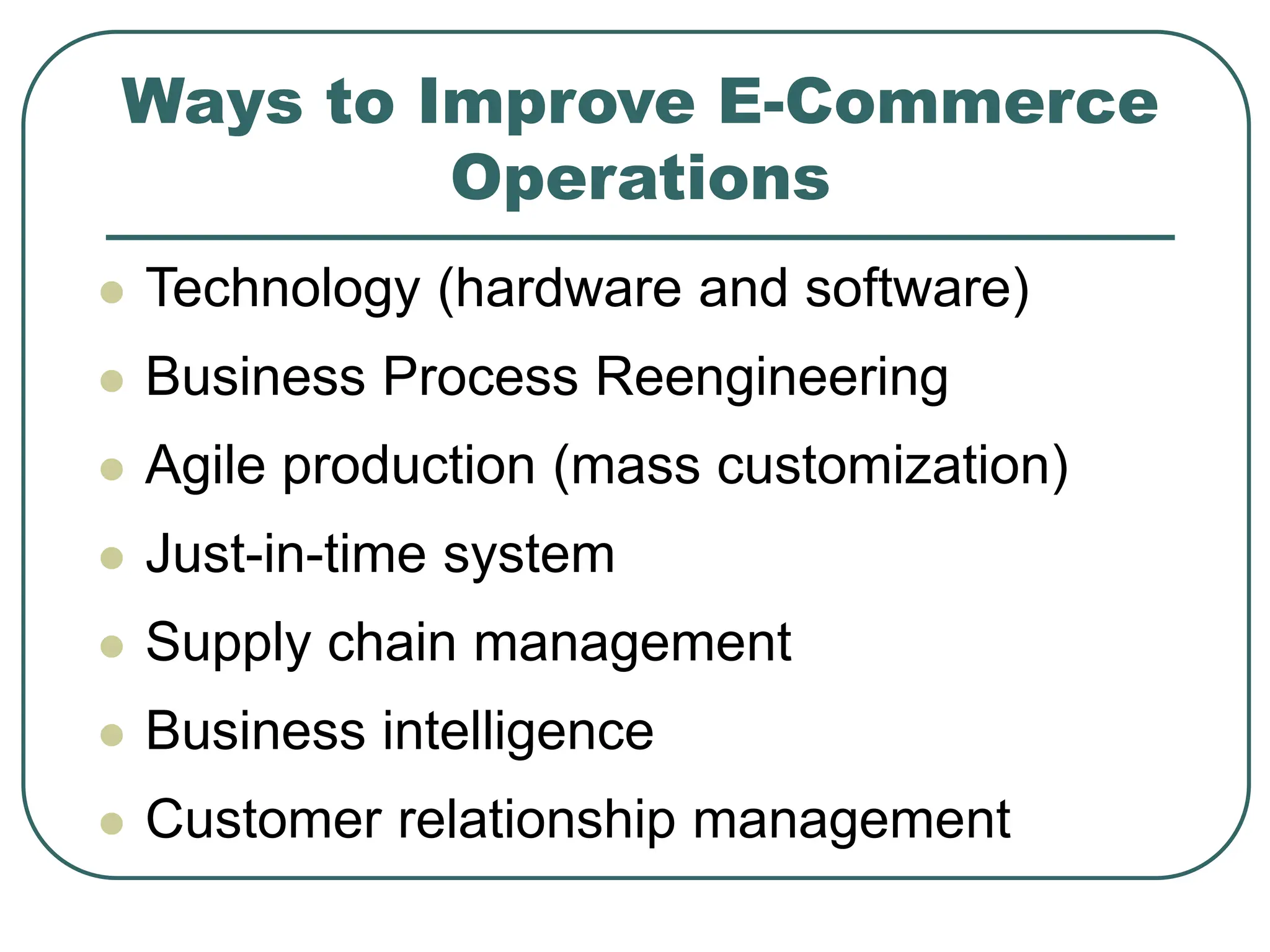 Ways to Improve E-Commerce
Operations
 Technology (hardware and software)
 Business Process Reengineering
 Agile production (mass customization)
 Just-in-time system
 Supply chain management
 Business intelligence
 Customer relationship management
 