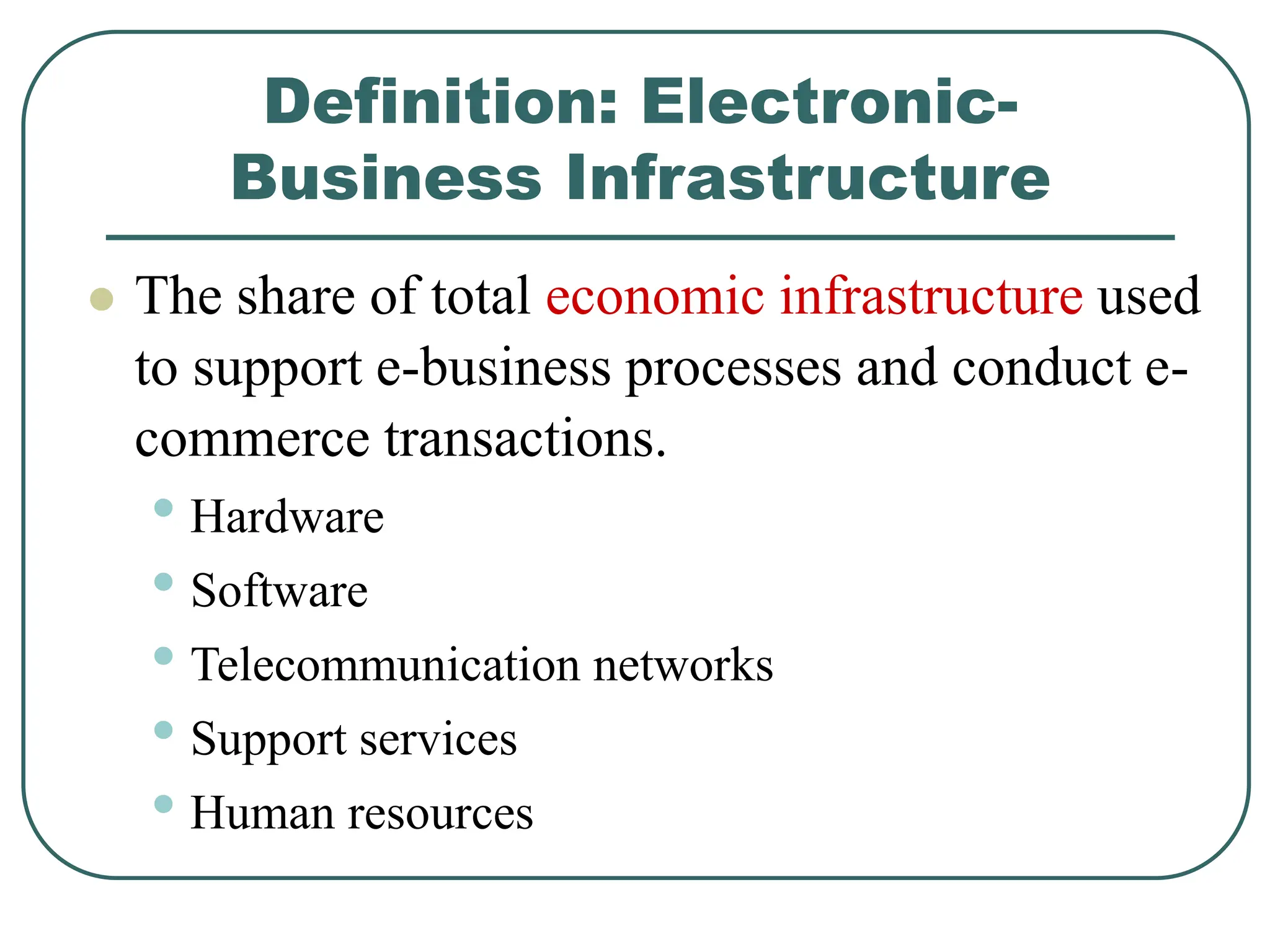 Definition: Electronic-
Business Infrastructure
 The share of total economic infrastructure used
to support e-business processes and conduct e-
commerce transactions.
• Hardware
• Software
• Telecommunication networks
• Support services
• Human resources
 