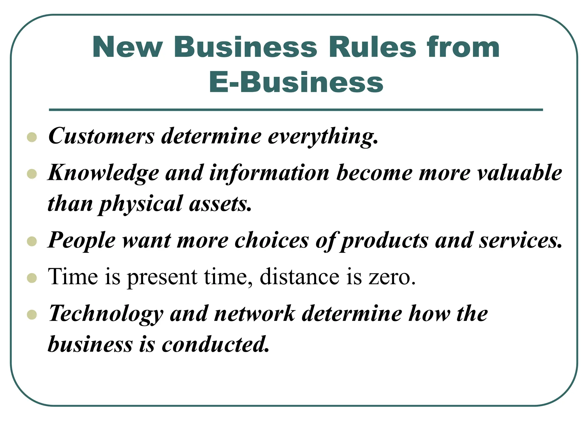 New Business Rules from
E-Business
 Customers determine everything.
 Knowledge and information become more valuable
than physical assets.
 People want more choices of products and services.
 Time is present time, distance is zero.
 Technology and network determine how the
business is conducted.
 