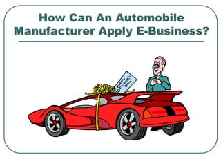 How Can An Automobile
Manufacturer Apply E-Business?
 