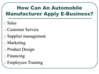 How Can An Automobile
Manufacturer Apply E-Business?
 Sales
 Customer Service
 Supplier management
 Marketing
 Product Design
 Financing
 Employees Training
 