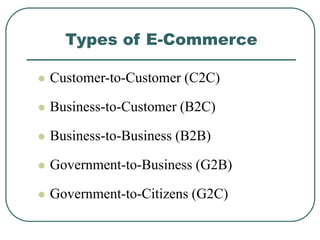 Types of E-Commerce
 Customer-to-Customer (C2C)
 Business-to-Customer (B2C)
 Business-to-Business (B2B)
 Government-to-Business (G2B)
 Government-to-Citizens (G2C)
 