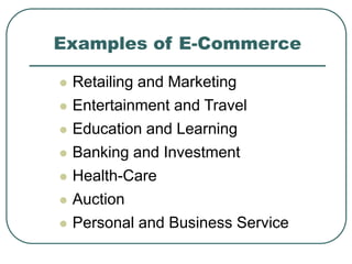 Examples of E-Commerce
 Retailing and Marketing
 Entertainment and Travel
 Education and Learning
 Banking and Investment
 Health-Care
 Auction
 Personal and Business Service
 