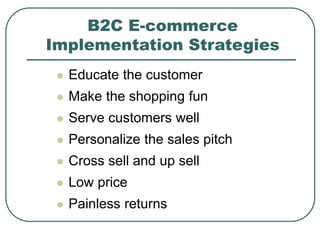 B2C E-commerce
Implementation Strategies
 Educate the customer
 Make the shopping fun
 Serve customers well
 Personalize the sales pitch
 Cross sell and up sell
 Low price
 Painless returns
 