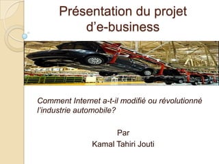 Présentation du projet        d’e-business Comment Internet a-t-il modifié ou révolutionné l’industrie automobile? Par Kamal Tahiri Jouti 