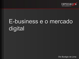 E-business e o mercado
digital



                Oto Burégio de Lima