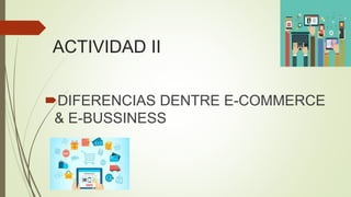 ACTIVIDAD II
DIFERENCIAS DENTRE E-COMMERCE
& E-BUSSINESS
 