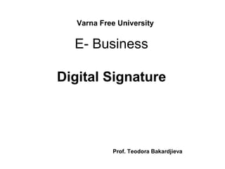E- Business
Digital Signature
Varna Free University
Prof. Teodora Bakardjieva
 