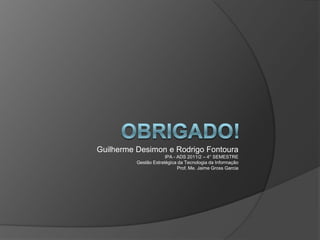 Guilherme Desimon e Rodrigo Fontoura
                       IPA - ADS 2011/2 – 4° SEMESTRE
          Gestão Estratégica da Tecnologia da Informação
                             Prof. Me. Jaime Gross Garcia
 