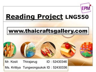 LOGO

Reading Project LNG550

  www.thaicraftsgallery.com




Mr. Kosit Thirajarug       ID : 52430346
Ms. Krittiya Tungwongsukok ID : 52430336
 