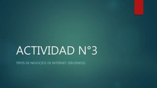 ACTIVIDAD N°3
TIPOS DE NEGOCIOS DE INTERNET (EBUSINESS)
 
