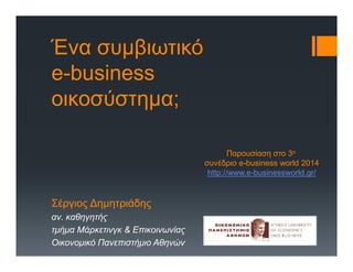 Ένα συμβιωτικό
e-business
οικοσύστημα;
Σέργιος Δημητριάδης
αν. καθηγητής
τμήμα Μάρκετινγκ & Επικοινωνίας
Οικονομικό Πανεπιστήμιο Αθηνών
Παρουσίαση στο 3ο
συνέδριο e-business world 2014
http://www.e-businessworld.gr/
 
