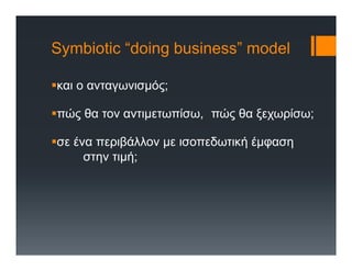 Symbiotic “doing business” model
και ο ανταγωνισμός;
πώς θα τον αντιμετωπίσω, πώς θα ξεχωρίσω;
σε ένα περιβάλλον με ισοπεδωτική έμφαση
στην τιμή;
 