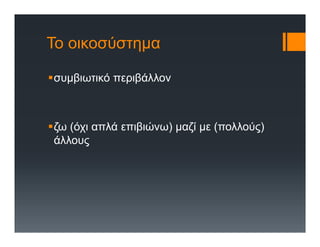 Το οικοσύστημα
συμβιωτικό περιβάλλον
ζω (όχι απλά επιβιώνω) μαζί με (πολλούς)
άλλους
 